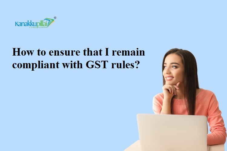 You are currently viewing How to ensure that I remain compliant with GST rules?